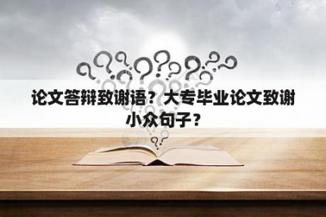 论文答辩致谢语？大专毕业论文致谢小众句子？