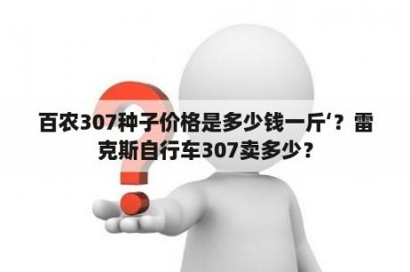 百农307种子价格是多少钱一斤‘？雷克斯自行车307卖多少？