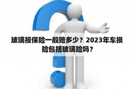 玻璃报保险一般赔多少？2023年车损险包括玻璃险吗？