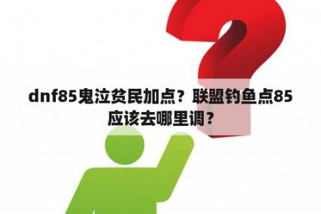 dnf85鬼泣贫民加点？联盟钓鱼点85应该去哪里调？