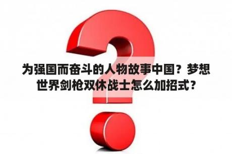 为强国而奋斗的人物故事中国？梦想世界剑枪双休战士怎么加招式？