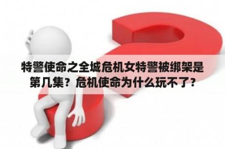 特警使命之全城危机女特警被绑架是第几集？危机使命为什么玩不了？