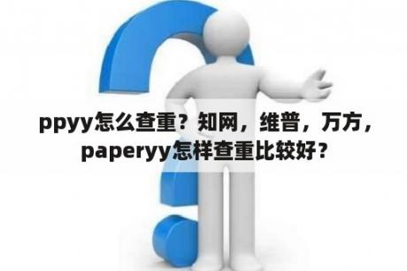 ppyy怎么查重？知网，维普，万方，paperyy怎样查重比较好？