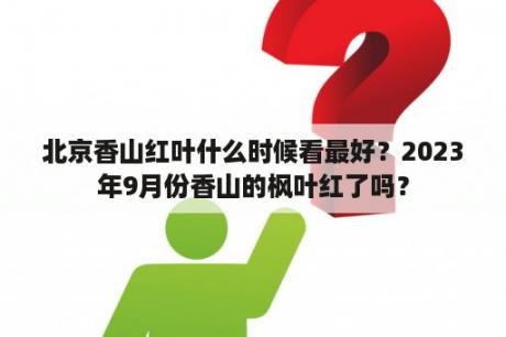 北京香山红叶什么时候看最好？2023年9月份香山的枫叶红了吗？