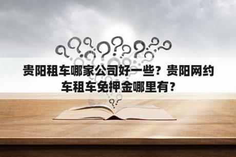 贵阳租车哪家公司好一些？贵阳网约车租车免押金哪里有？