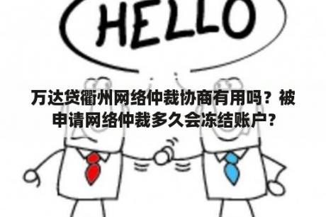 万达贷衢州网络仲裁协商有用吗？被申请网络仲裁多久会冻结账户？