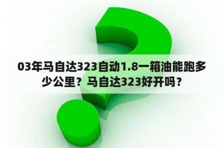 03年马自达323自动1.8一箱油能跑多少公里？马自达323好开吗？