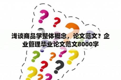 浅谈商品学整体概念，论文范文？企业管理毕业论文范文8000字