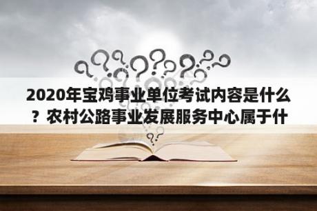 2020年宝鸡事业单位考试内容是什么？农村公路事业发展服务中心属于什么局？