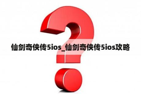 仙剑奇侠传5ios_仙剑奇侠传5ios攻略