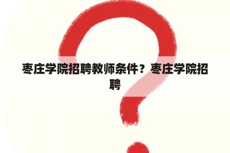 枣庄学院招聘教师条件？枣庄学院招聘