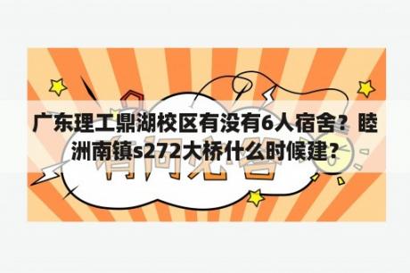 广东理工鼎湖校区有没有6人宿舍？睦洲南镇s272大桥什么时候建？