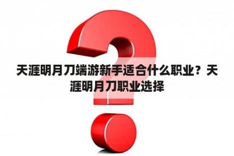 天涯明月刀端游新手适合什么职业？天涯明月刀职业选择