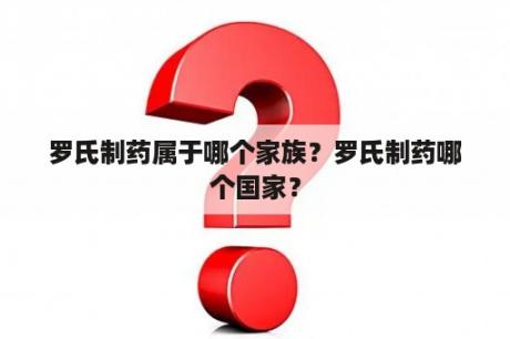 罗氏制药属于哪个家族？罗氏制药哪个国家？