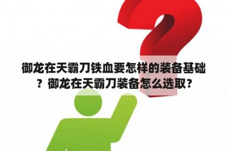 御龙在天霸刀铁血要怎样的装备基础？御龙在天霸刀装备怎么选取？