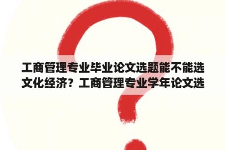 工商管理专业毕业论文选题能不能选文化经济？工商管理专业学年论文选题