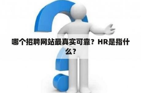 哪个招聘网站最真实可靠？HR是指什么？