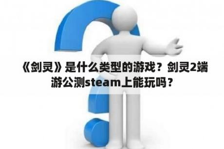 《剑灵》是什么类型的游戏？剑灵2端游公测steam上能玩吗？