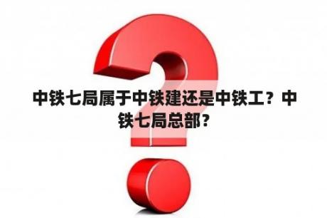 中铁七局属于中铁建还是中铁工？中铁七局总部？