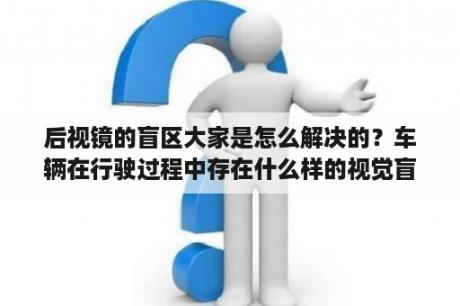 后视镜的盲区大家是怎么解决的？车辆在行驶过程中存在什么样的视觉盲区不忙区？