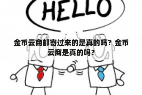 金币云商邮寄过来的是真的吗？金币云商是真的吗？