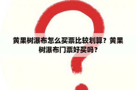 黄果树瀑布怎么买票比较划算？黄果树瀑布门票好买吗？