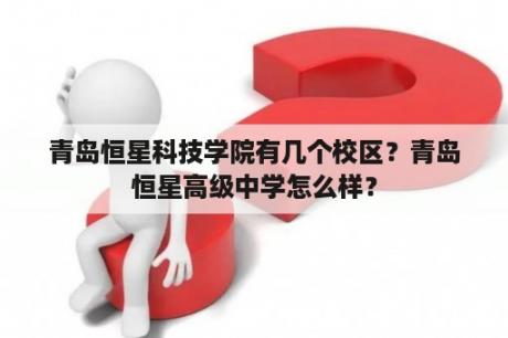 青岛恒星科技学院有几个校区？青岛恒星高级中学怎么样？