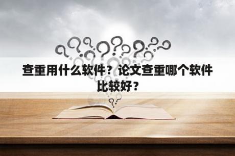 查重用什么软件？论文查重哪个软件比较好？