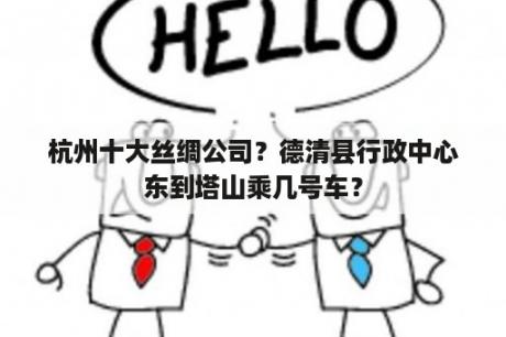 杭州十大丝绸公司？德清县行政中心东到塔山乘几号车？