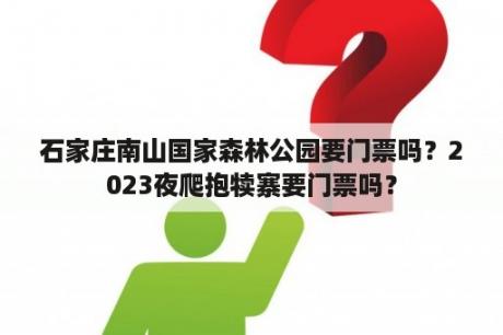 石家庄南山国家森林公园要门票吗？2023夜爬抱犊寨要门票吗？