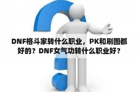 DNF格斗家转什么职业，PK和刷图都好的？DNF女气功转什么职业好？