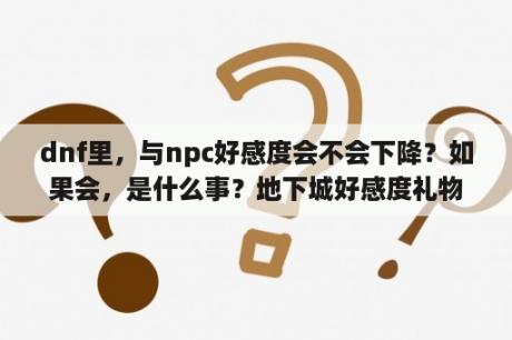 dnf里，与npc好感度会不会下降？如果会，是什么事？地下城好感度礼物怎么获得？