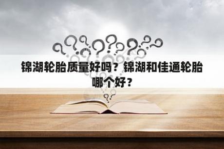 锦湖轮胎质量好吗？锦湖和佳通轮胎哪个好？