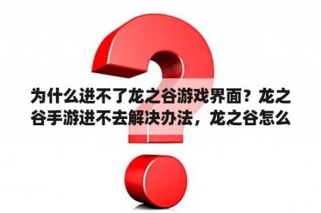 为什么进不了龙之谷游戏界面？龙之谷手游进不去解决办法，龙之谷怎么玩？