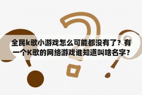 全民k歌小游戏怎么可能都没有了？有一个K歌的网络游戏谁知道叫啥名字？