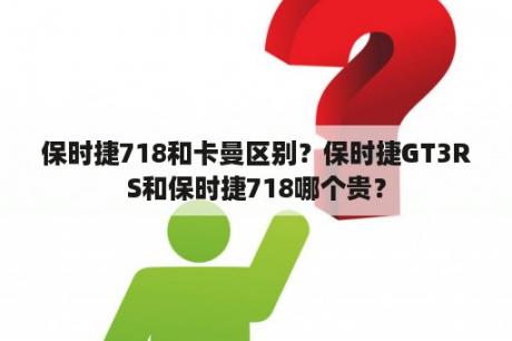 保时捷718和卡曼区别？保时捷GT3RS和保时捷718哪个贵？