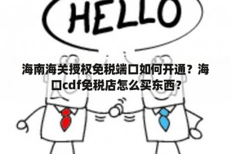 海南海关授权免税端口如何开通？海口cdf免税店怎么买东西？