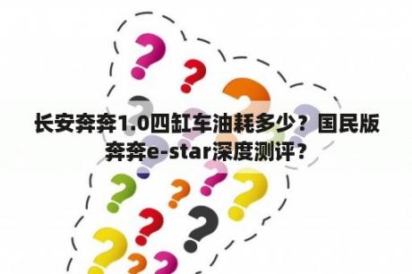 长安奔奔1.0四缸车油耗多少？国民版奔奔e-star深度测评？