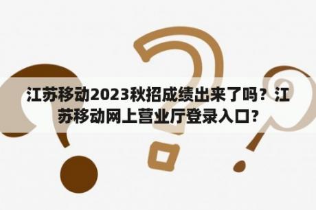 江苏移动2023秋招成绩出来了吗？江苏移动网上营业厅登录入口？