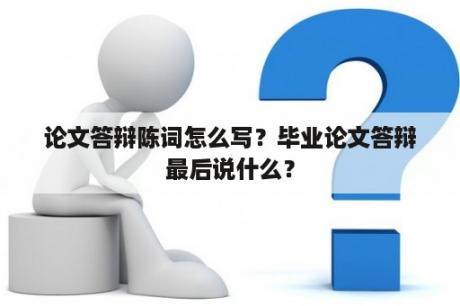 论文答辩陈词怎么写？毕业论文答辩最后说什么？