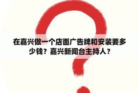 在嘉兴做一个店面广告牌和安装要多少钱？嘉兴新闻台主持人？