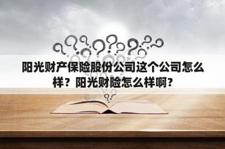 阳光财产保险股份公司这个公司怎么样？阳光财险怎么样啊？