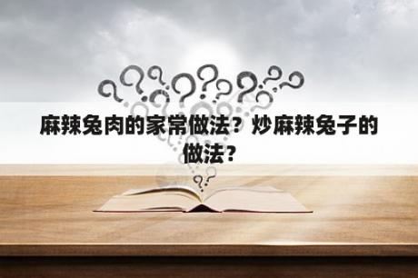 麻辣兔肉的家常做法？炒麻辣兔子的做法？