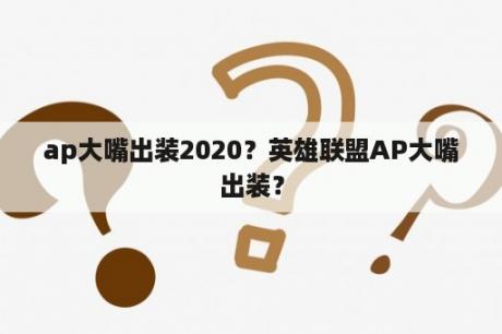 ap大嘴出装2020？英雄联盟AP大嘴出装？