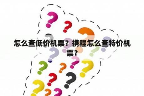 怎么查低价机票？携程怎么查特价机票？