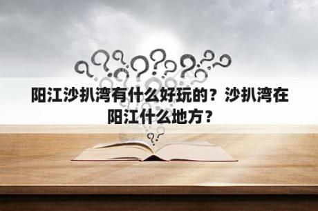 阳江沙扒湾有什么好玩的？沙扒湾在阳江什么地方？