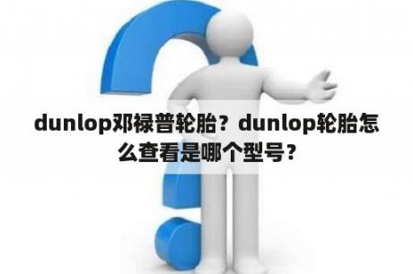 dunlop邓禄普轮胎？dunlop轮胎怎么查看是哪个型号？