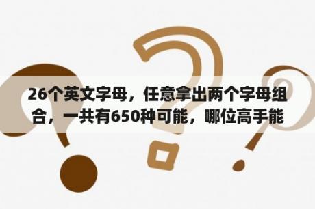 26个英文字母，任意拿出两个字母组合，一共有650种可能，哪位高手能不能把所有的可能全部都列写出来，谢谢？人民币有qy开头的吗？