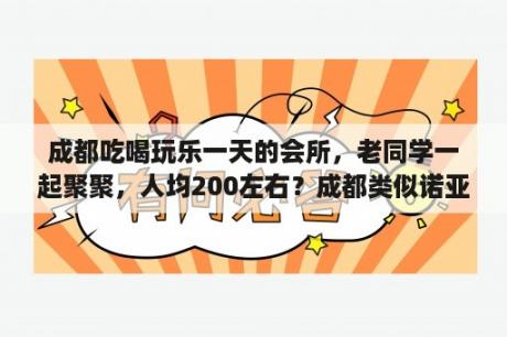 成都吃喝玩乐一天的会所，老同学一起聚聚，人均200左右？成都类似诺亚方舟的还有哪些吃喝玩乐？