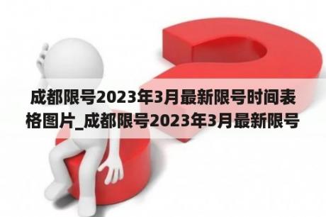 成都限号2023年3月最新限号时间表格图片_成都限号2023年3月最新限号时间表格图片字母